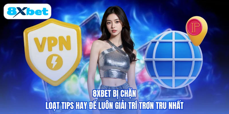 8XBET Bị Chặn - Loạt Tips Hay Để Luôn Giải Trí Trơn Tru Nhất