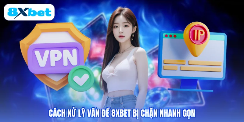 Cách xử lý vấn đề 8XBET bị chặn nhanh gọn