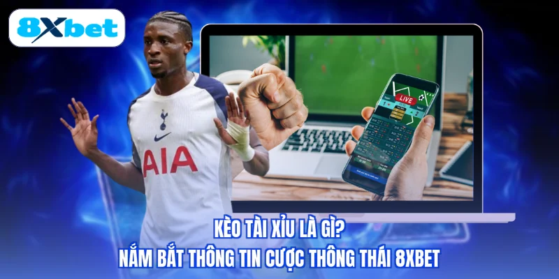 Kèo Tài Xỉu Là Gì? Nắm Bắt Thông Tin Cược Thông Thái 8XBET
